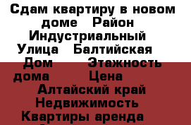 Сдам квартиру в новом доме › Район ­ Индустриальный › Улица ­ Балтийская  › Дом ­ 7 › Этажность дома ­ 10 › Цена ­ 9 000 - Алтайский край Недвижимость » Квартиры аренда   . Алтайский край